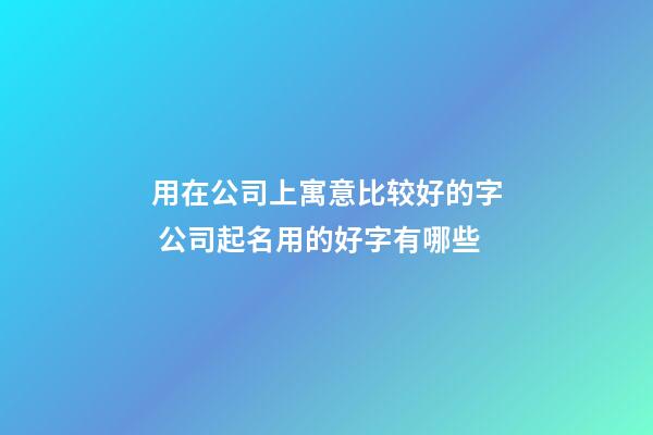 用在公司上寓意比较好的字 公司起名用的好字有哪些-第1张-公司起名-玄机派